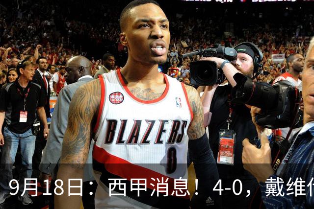 9月18日：西甲消息！4-0，戴维传射，李刚仁建功，马竞大胜奥萨苏纳升至第3